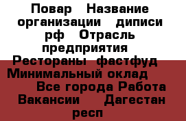 Повар › Название организации ­ диписи.рф › Отрасль предприятия ­ Рестораны, фастфуд › Минимальный оклад ­ 10 000 - Все города Работа » Вакансии   . Дагестан респ.